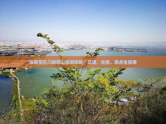 张掖至四川峨眉山旅游攻略：交通、住宿、景点全指南
