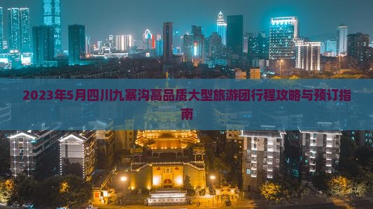 2023年5月四川九寨沟高品质大型旅游团行程攻略与预订指南