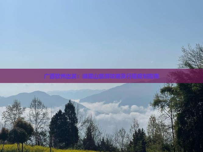 广西钦州出发：峨眉山旅游攻略及行程规划指南