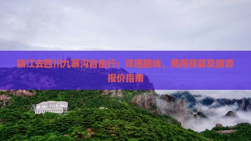 镇江去四川九寨沟自由行：详细路线、费用预算及旅游报价指南