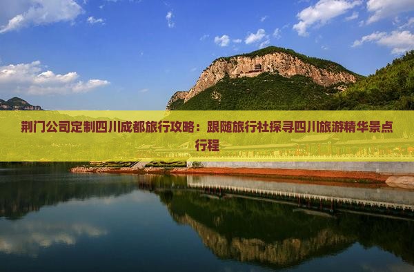 荆门公司定制四川成都旅行攻略：跟随旅行社探寻四川旅游精华景点行程