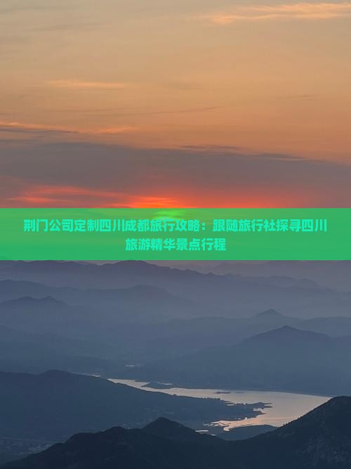 荆门公司定制四川成都旅行攻略：跟随旅行社探寻四川旅游精华景点行程