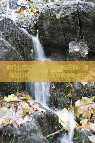 荆门公司定制四川成都旅行攻略：跟随旅行社探寻四川旅游精华景点行程