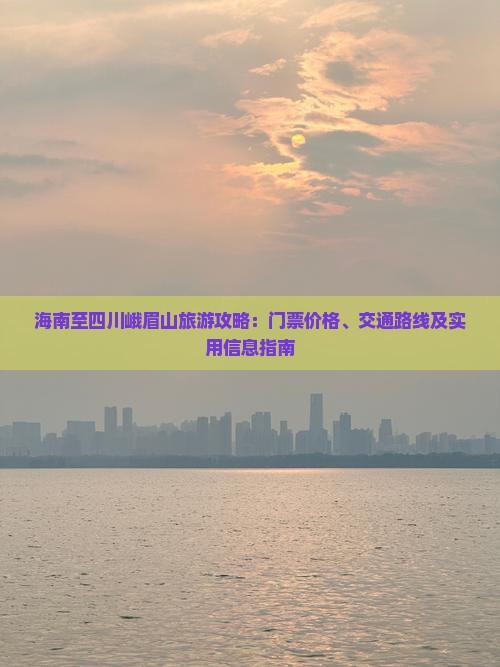 海南至四川峨眉山旅游攻略：门票价格、交通路线及实用信息指南