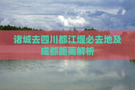 诸城去四川都江堰必去地及成都距离解析
