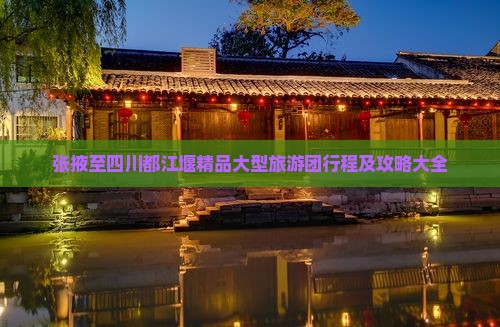 张掖至四川都江堰精品大型旅游团行程及攻略大全