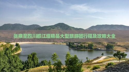 张掖至四川都江堰精品大型旅游团行程及攻略大全