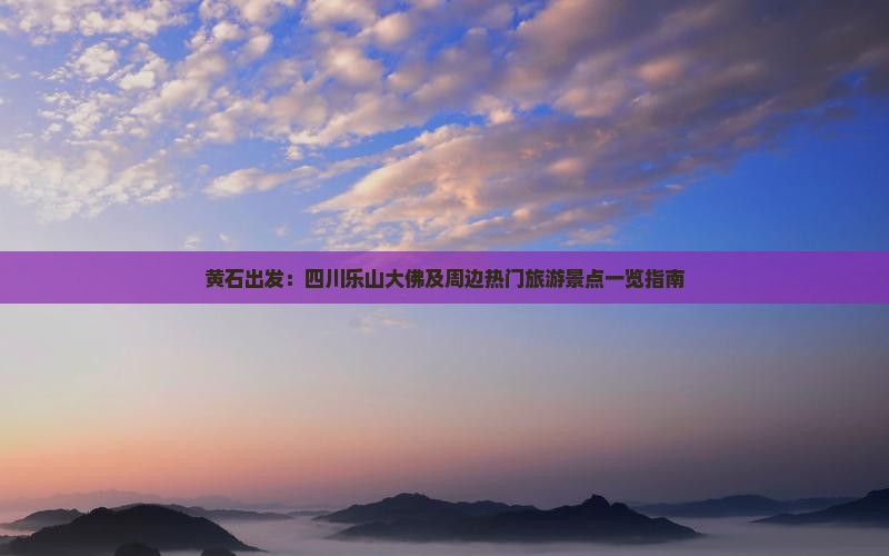 黄石出发：四川乐山大佛及周边热门旅游景点一览指南