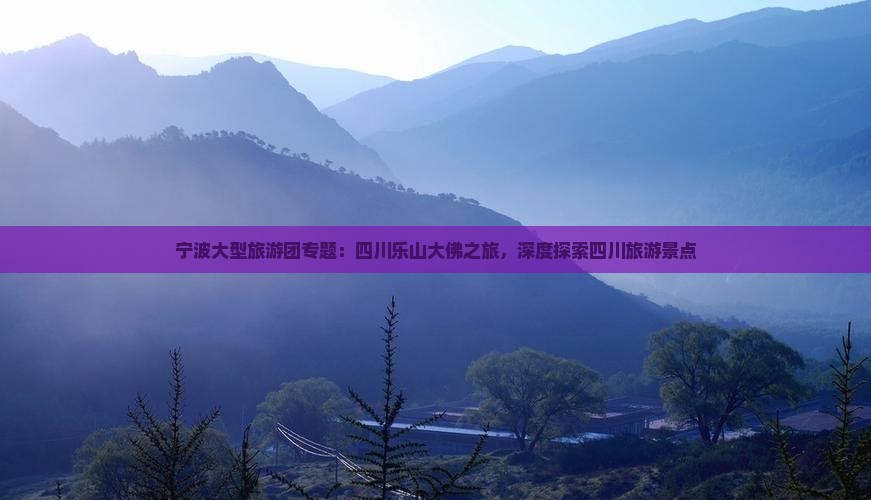 宁波大型旅游团专题：四川乐山大佛之旅，深度探索四川旅游景点
