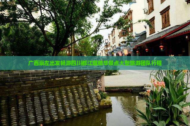 广西崇左出发畅游四川都江堰精华景点大型旅游团队行程