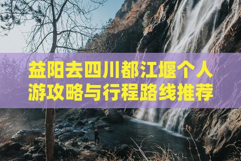 益阳去四川都江堰个人游攻略与行程路线推荐