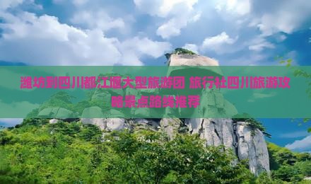 潍坊到四川都江堰大型旅游团 旅行社四川旅游攻略景点路线推荐