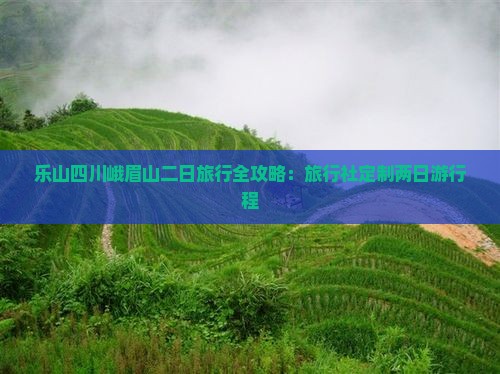 乐山四川峨眉山二日旅行全攻略：旅行社定制两日游行程