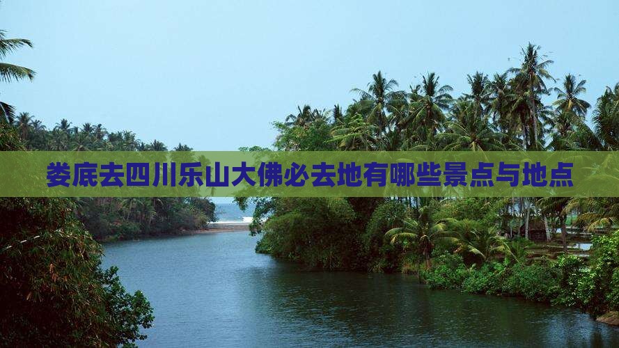 娄底去四川乐山大佛必去地有哪些景点与地点