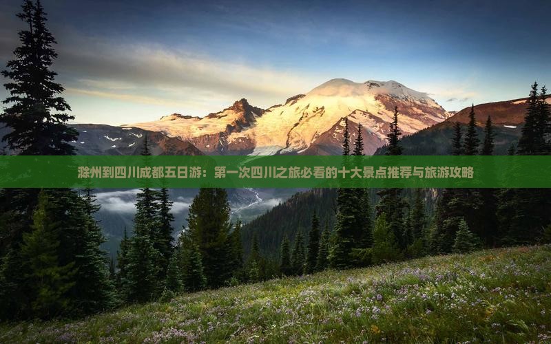 滁州到四川成都五日游：第一次四川之旅必看的十大景点推荐与旅游攻略