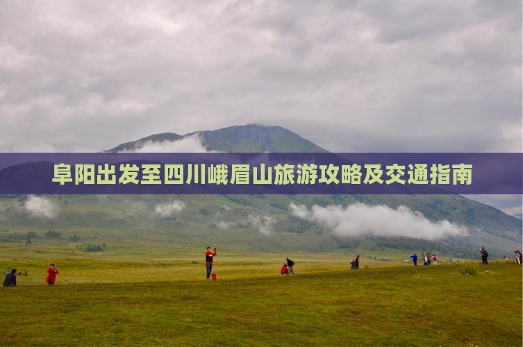 阜阳出发至四川峨眉山旅游攻略及交通指南