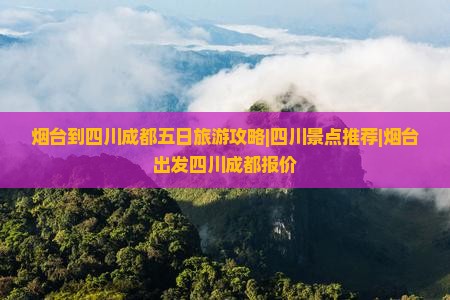 烟台到四川成都五日旅游攻略|四川景点推荐|烟台出发四川成都报价