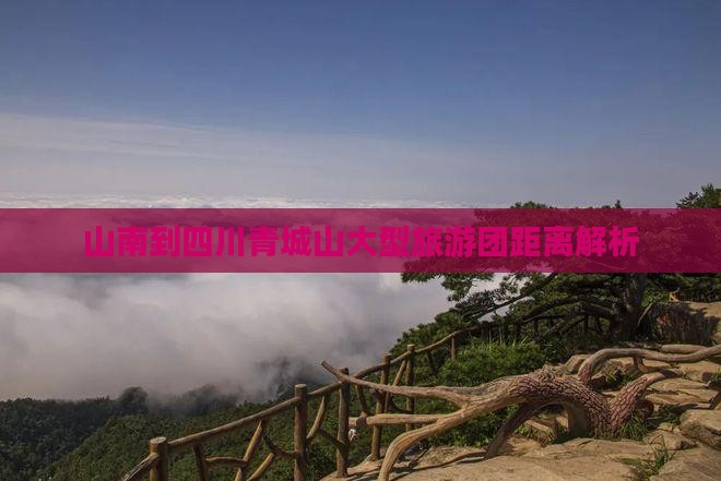 山南到四川青城山大型旅游团距离解析