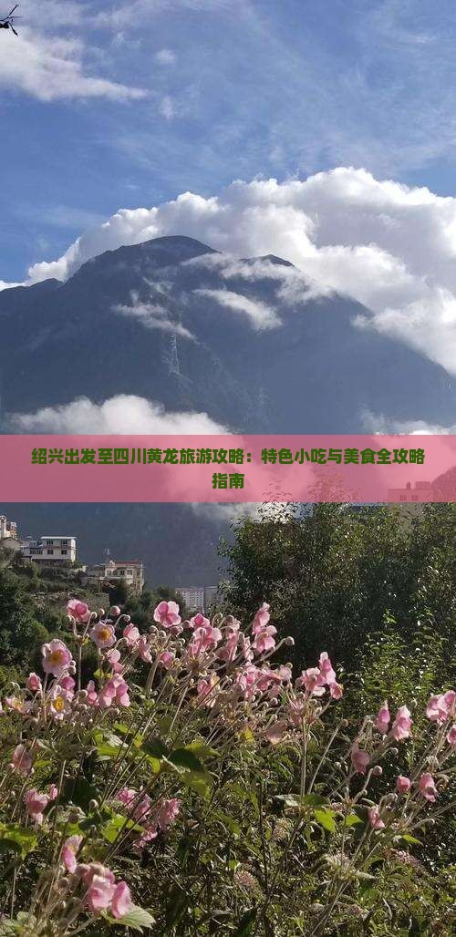 绍兴出发至四川黄龙旅游攻略：特色小吃与美食全攻略指南