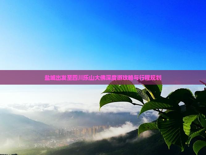 盐城出发至四川乐山大佛深度游攻略与行程规划