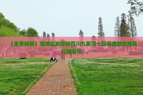 【全景畅游】淄博出发探秘四川九寨沟七日深度游攻略及行程安排