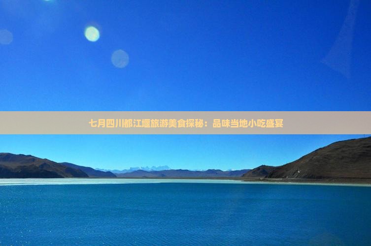 七月四川都江堰旅游美食探秘：品味当地小吃盛宴