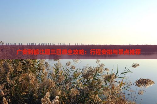 广安到都江堰三日游全攻略：行程安排与景点推荐