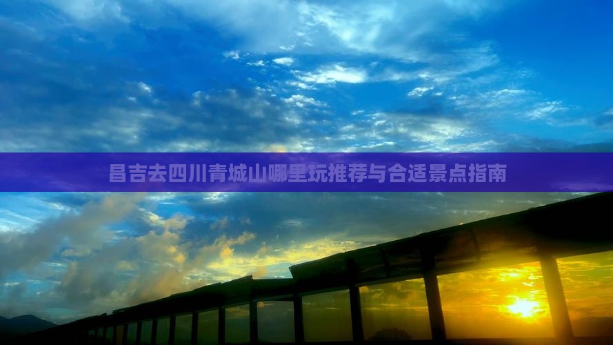 昌吉去四川青城山哪里玩推荐与合适景点指南