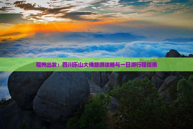 福州出发：四川乐山大佛旅游攻略与一日游行程指南