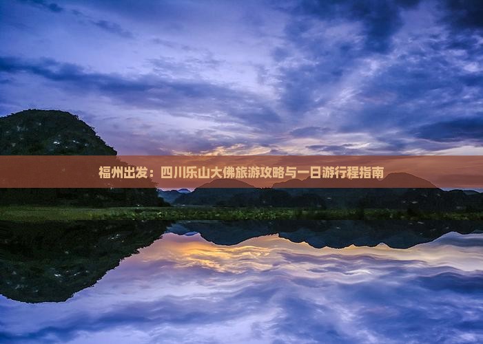 福州出发：四川乐山大佛旅游攻略与一日游行程指南