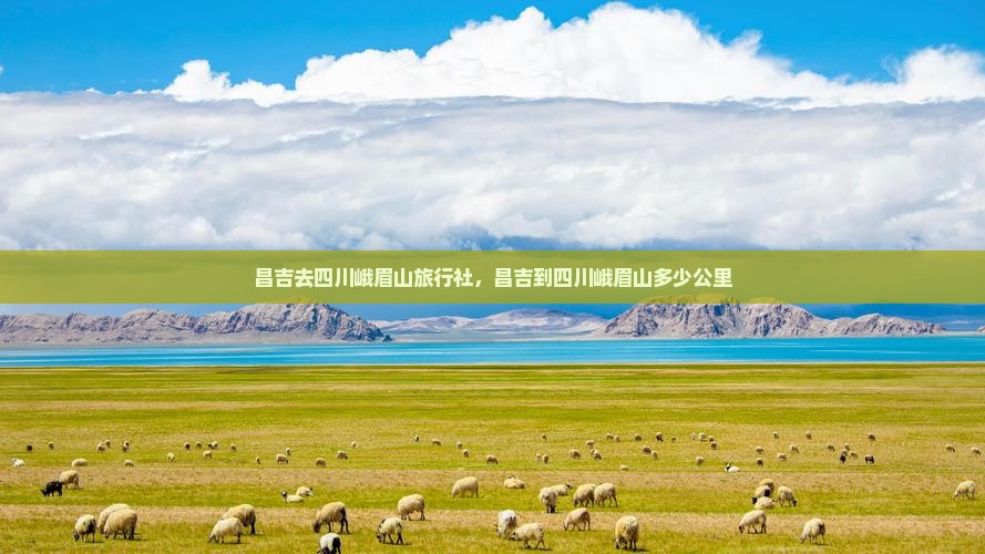 昌吉去四川峨眉山旅行社，昌吉到四川峨眉山多少公里