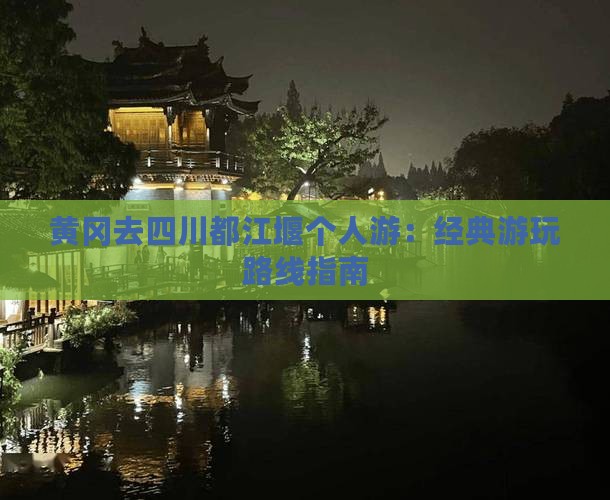 黄冈去四川都江堰个人游：经典游玩路线指南