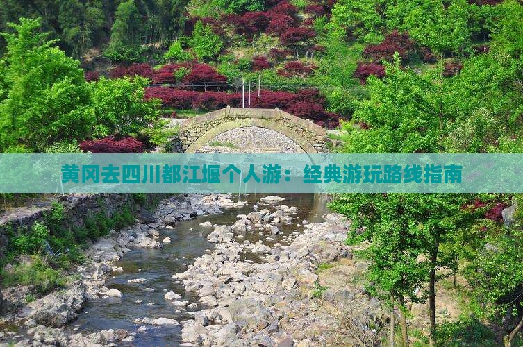 黄冈去四川都江堰个人游：经典游玩路线指南
