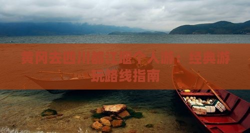 黄冈去四川都江堰个人游：经典游玩路线指南
