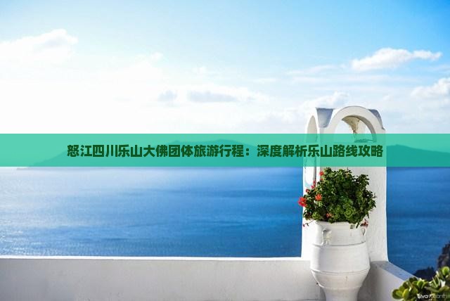 怒江四川乐山大佛团体旅游行程：深度解析乐山路线攻略