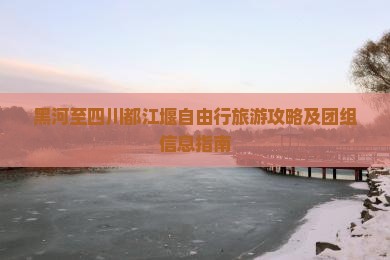 黑河至四川都江堰自由行旅游攻略及团组信息指南