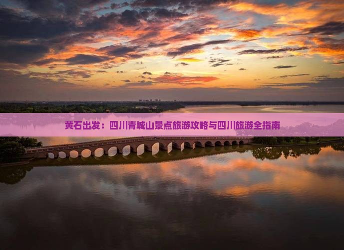 黄石出发：四川青城山景点旅游攻略与四川旅游全指南