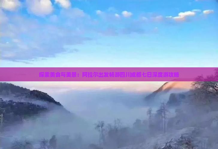 探索美食与美景：阿拉尔出发畅游四川成都七日深度游攻略