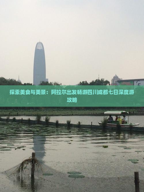 探索美食与美景：阿拉尔出发畅游四川成都七日深度游攻略