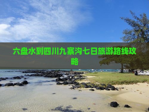 六盘水到四川九寨沟七日旅游路线攻略