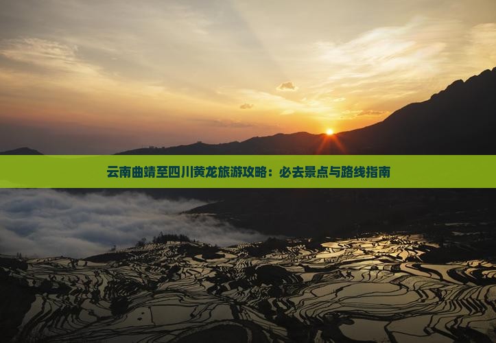 云南曲靖至四川黄龙旅游攻略：必去景点与路线指南