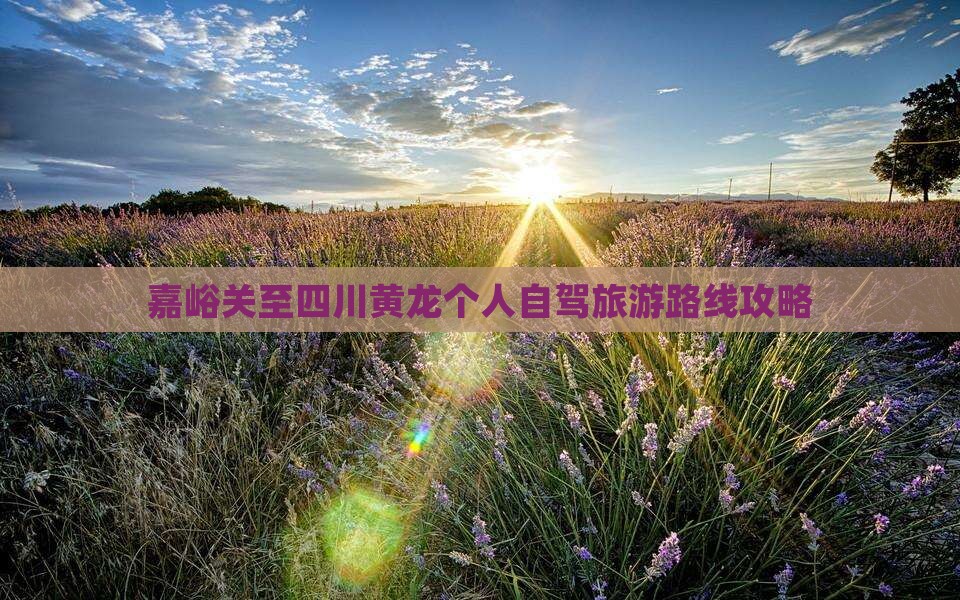 嘉峪关至四川黄龙个人自驾旅游路线攻略