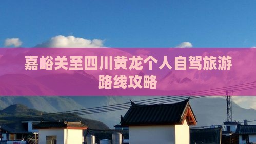 嘉峪关至四川黄龙个人自驾旅游路线攻略