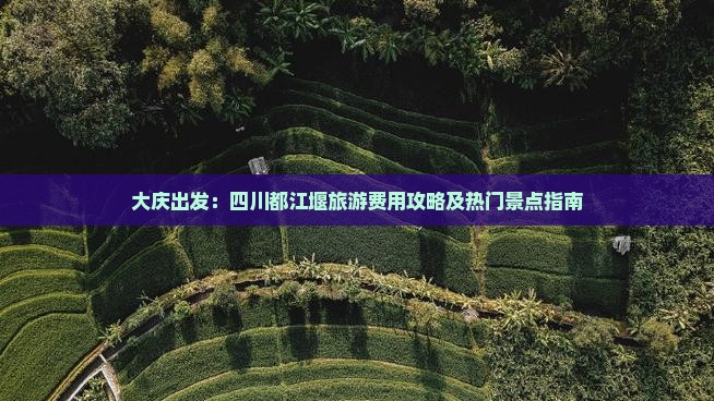 大庆出发：四川都江堰旅游费用攻略及热门景点指南