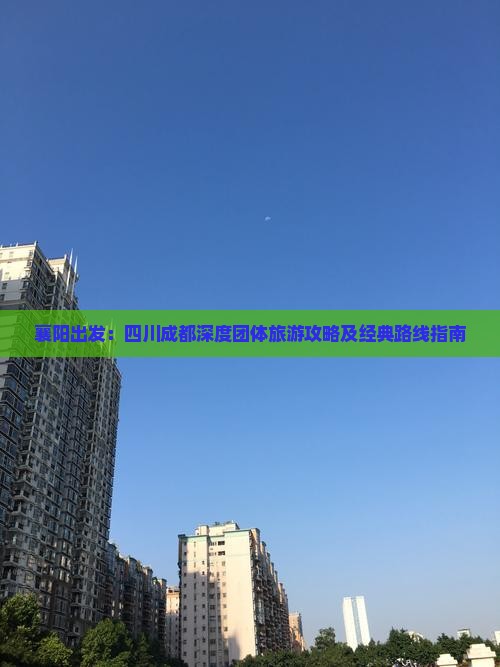 襄阳出发：四川成都深度团体旅游攻略及经典路线指南
