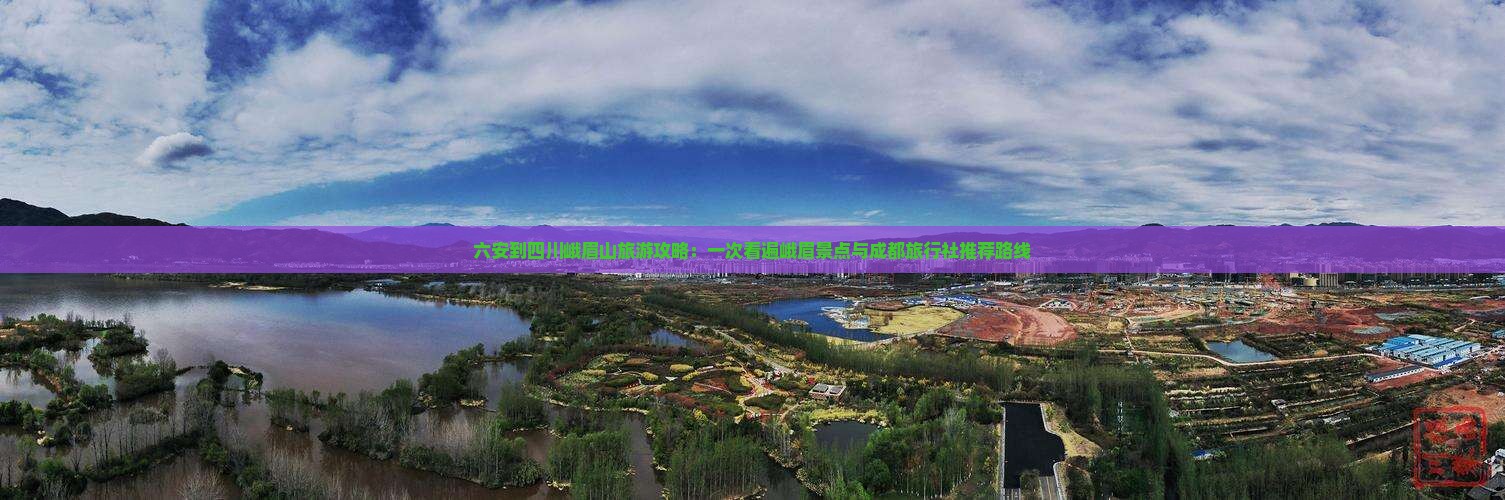 六安到四川峨眉山旅游攻略：一次看遍峨眉景点与成都旅行社推荐路线