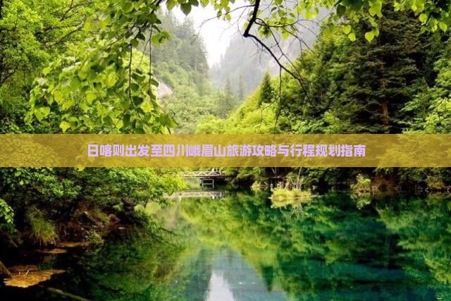 日喀则出发至四川峨眉山旅游攻略与行程规划指南