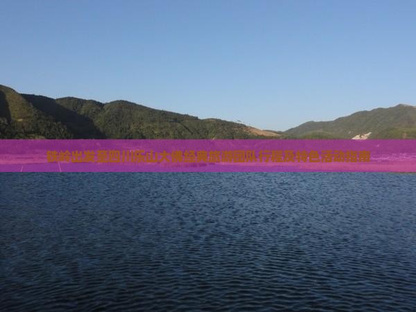 铁岭出发至四川乐山大佛经典旅游团队行程及特色活动指南