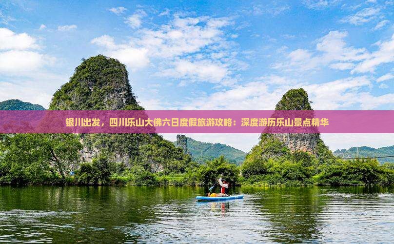 银川出发，四川乐山大佛六日度假旅游攻略：深度游历乐山景点精华