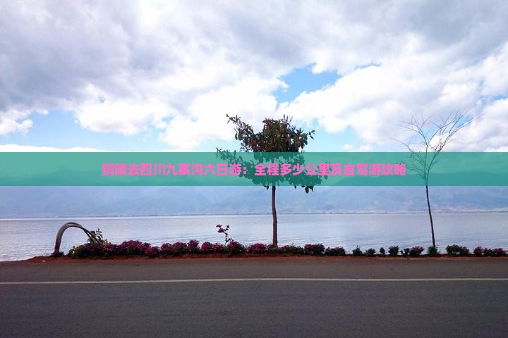 铜陵去四川九寨沟六日游：全程多少公里及自驾游攻略
